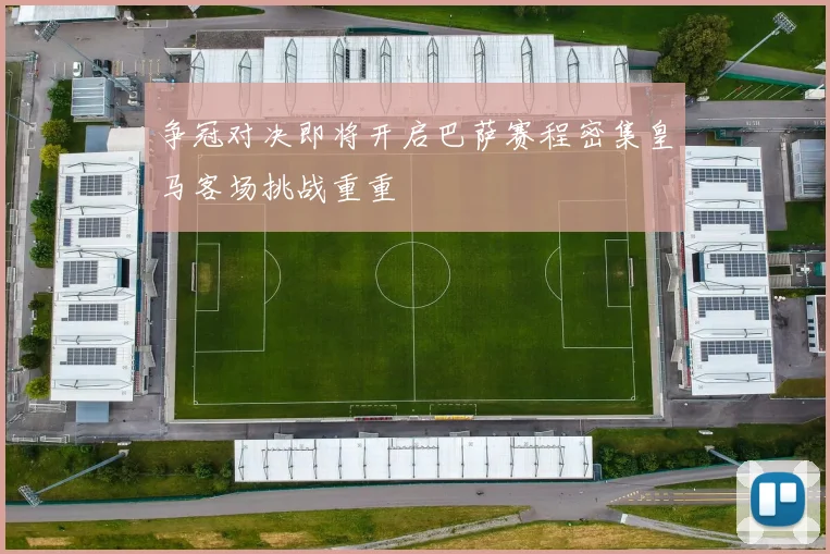 争冠对决即将开启巴萨赛程密集皇马客场挑战重重