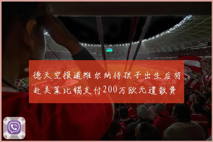 德天空报道维尔纳待孩子出生后将赴美莱比锡支付200万欧元遣散费