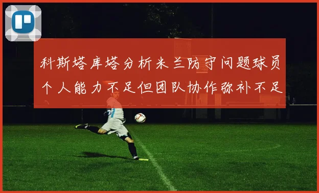 科斯塔库塔分析米兰防守问题球员个人能力不足但团队协作弥补不足之处