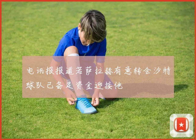 电讯报报道若萨拉赫有意转会沙特球队已备足资金迎接他