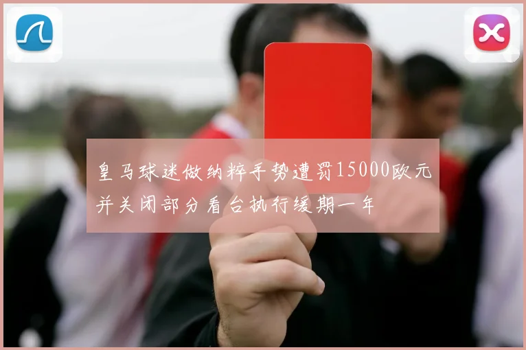 皇马球迷做纳粹手势遭罚15000欧元并关闭部分看台执行缓期一年