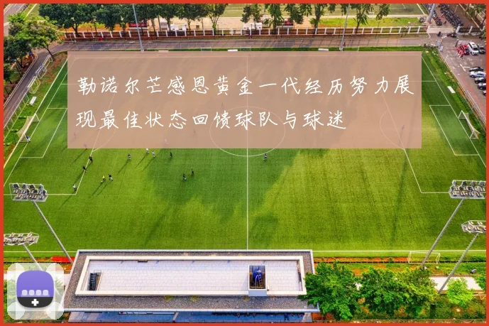 勒诺尔芒感恩黄金一代经历努力展现最佳状态回馈球队与球迷