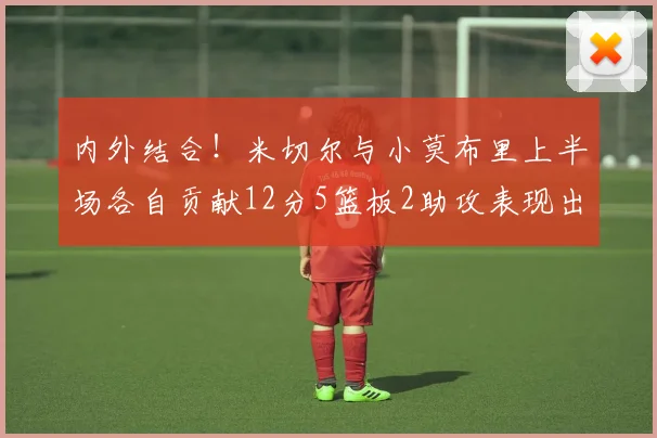 内外结合！米切尔与小莫布里上半场各自贡献12分5篮板2助攻表现出色