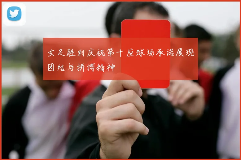 女足胜利庆祝第十座球场承诺展现团结与拼搏精神