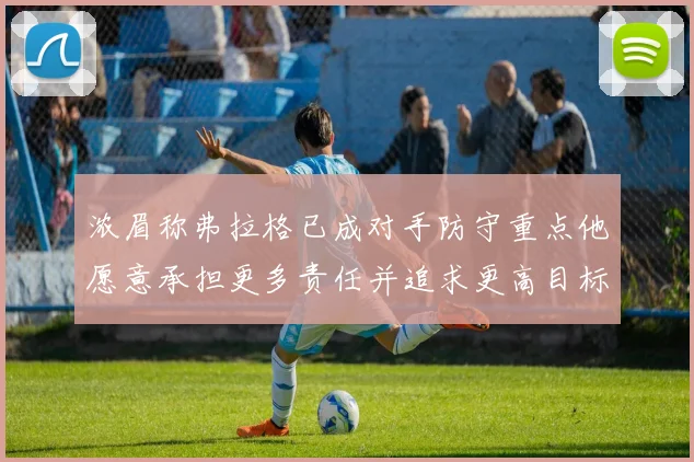 浓眉称弗拉格已成对手防守重点他愿意承担更多责任并追求更高目标
