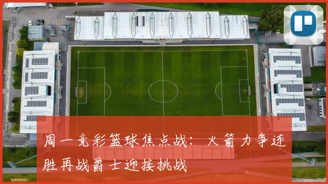 周一竞彩篮球焦点战：火箭力争连胜再战爵士迎接挑战
