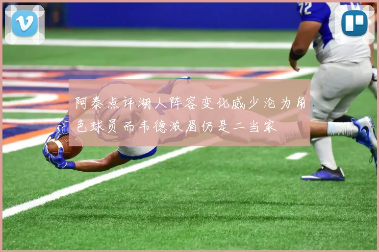阿泰点评湖人阵容变化威少沦为角色球员而韦德浓眉仍是二当家