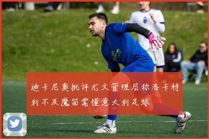 迪卡尼奥批评尤文管理层称洛卡特利不及魔笛需懂意大利足球