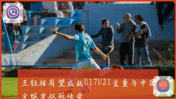 王钰栋有望成就U17U21金童与中国金球奖双冠传奇