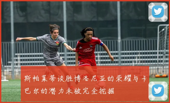 斯帕莱蒂谈胜博洛尼亚的荣耀与卡巴尔的潜力未被完全挖掘