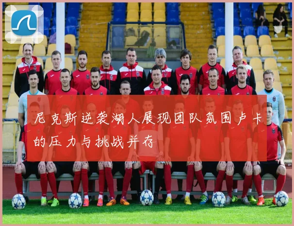 尼克斯逆袭湖人展现团队氛围卢卡的压力与挑战并存