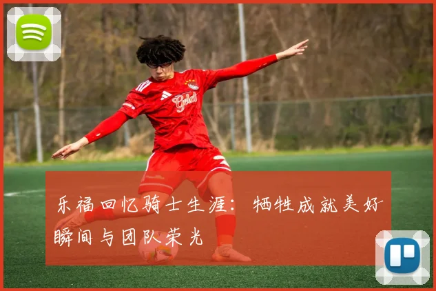 乐福回忆骑士生涯：牺牲成就美好瞬间与团队荣光