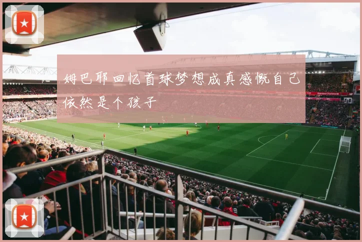 姆巴耶回忆首球梦想成真感慨自己依然是个孩子