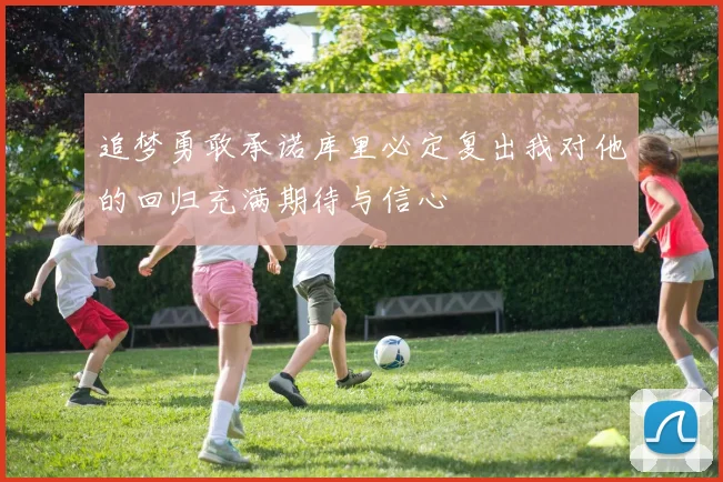追梦勇敢承诺库里必定复出我对他的回归充满期待与信心