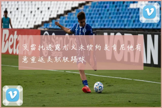 莫雷托透露尤文未续约麦肯尼他有意重返美职联踢球