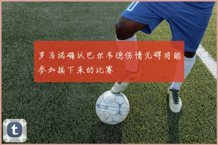 罗马诺确认巴尔韦德伤情无碍将能参加接下来的比赛