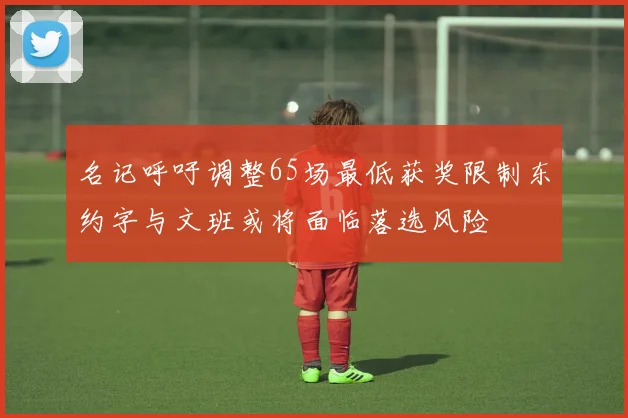名记呼吁调整65场最低获奖限制东约字与文班或将面临落选风险