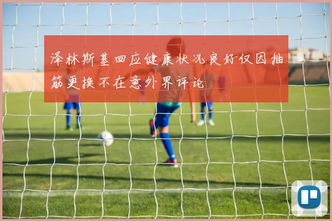 泽林斯基回应健康状况良好仅因抽筋更换不在意外界评论