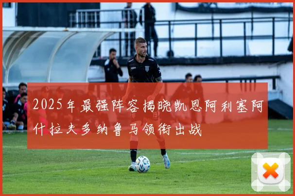2025年最强阵容揭晓凯恩阿利塞阿什拉夫多纳鲁马领衔出战