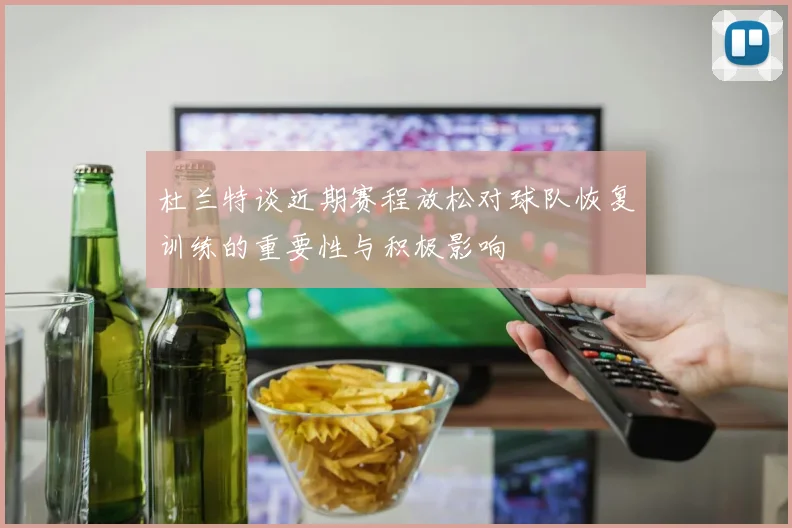 杜兰特谈近期赛程放松对球队恢复训练的重要性与积极影响