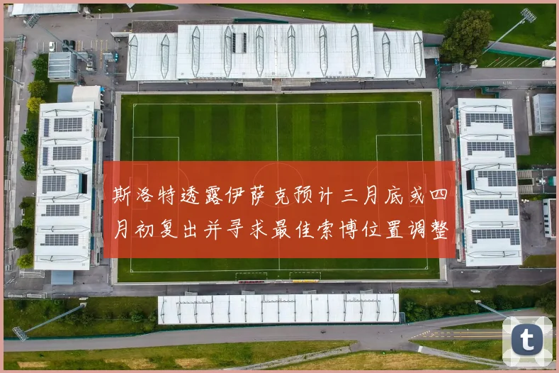 斯洛特透露伊萨克预计三月底或四月初复出并寻求最佳索博位置调整方案