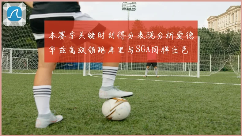 本赛季关键时刻得分表现分析爱德华兹高效领跑库里与SGA同样出色
