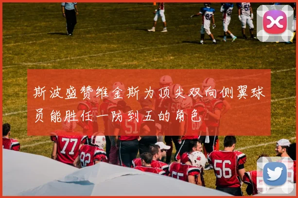 斯波盛赞维金斯为顶尖双向侧翼球员能胜任一防到五的角色