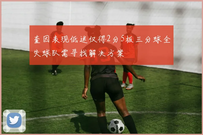 奎因表现低迷仅得2分5板三分球全失球队需寻找解决方案