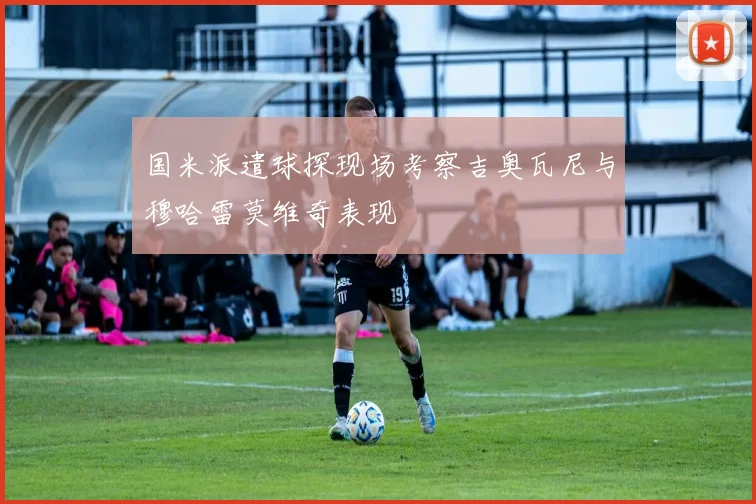 国米派遣球探现场考察吉奥瓦尼与穆哈雷莫维奇表现