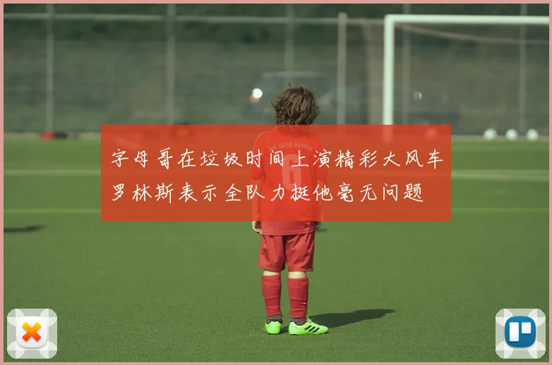 字母哥在垃圾时间上演精彩大风车罗林斯表示全队力挺他毫无问题