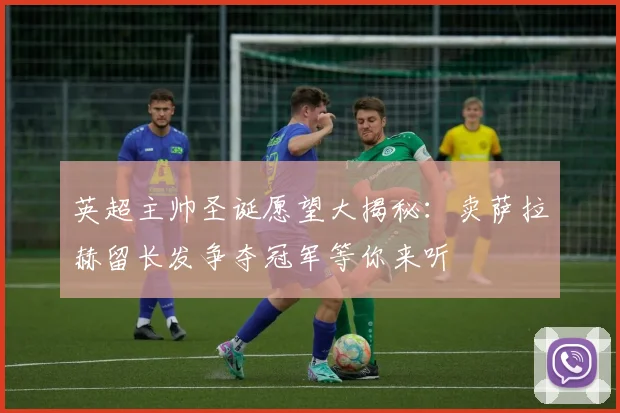 英超主帅圣诞愿望大揭秘：卖萨拉赫留长发争夺冠军等你来听