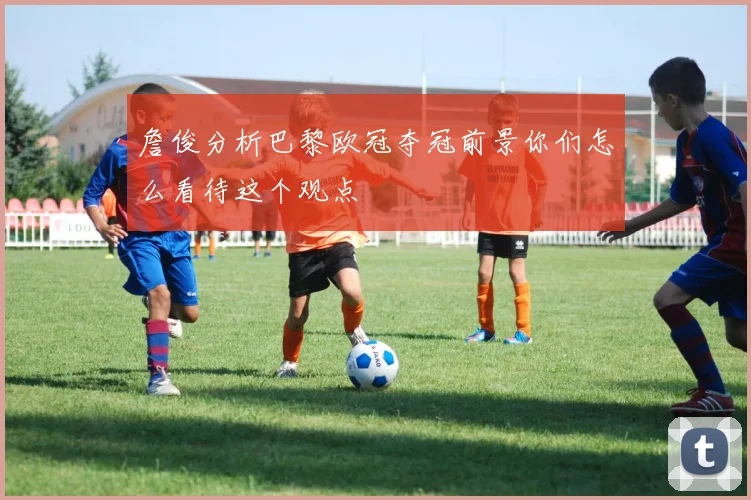 詹俊分析巴黎欧冠夺冠前景你们怎么看待这个观点