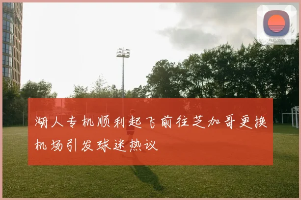 湖人专机顺利起飞前往芝加哥更换机场引发球迷热议
