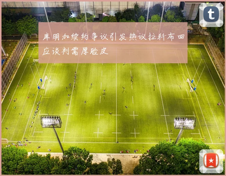 库明加续约争议引发热议拉科布回应谈判需厚脸皮