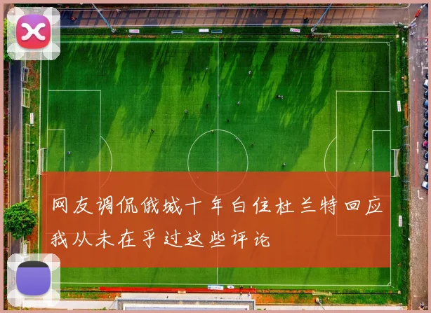 网友调侃俄城十年白住杜兰特回应我从未在乎过这些评论