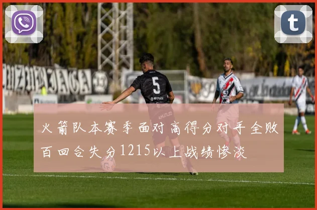 火箭队本赛季面对高得分对手全败百回合失分1215以上战绩惨淡
