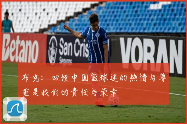 布克：回馈中国篮球迷的热情与尊重是我们的责任与荣幸