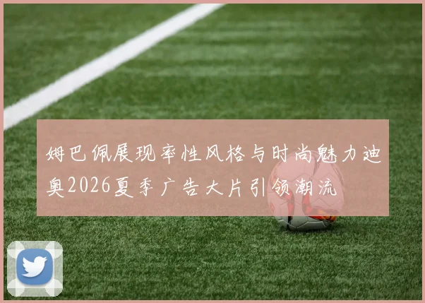 姆巴佩展现率性风格与时尚魅力迪奥2026夏季广告大片引领潮流