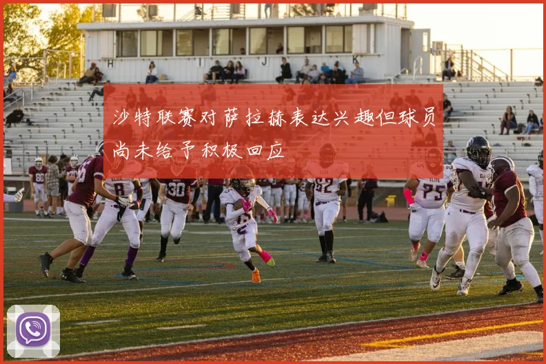 沙特联赛对萨拉赫表达兴趣但球员尚未给予积极回应