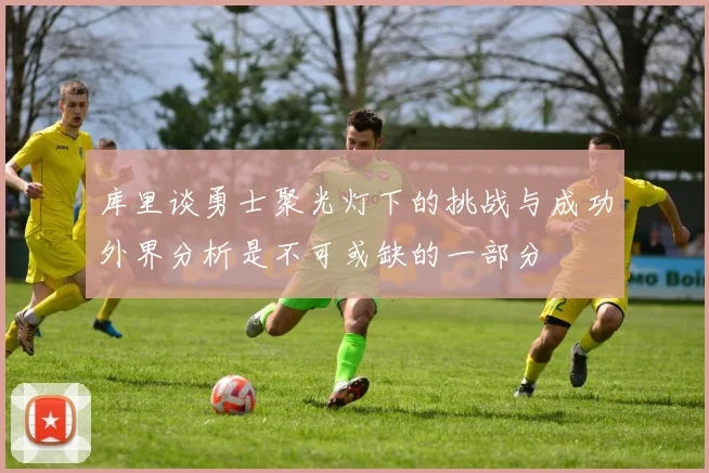 库里谈勇士聚光灯下的挑战与成功外界分析是不可或缺的一部分