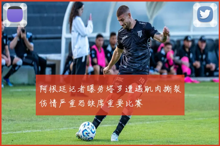 阿根廷记者曝劳塔罗遭遇肌肉撕裂伤情严重恐缺席重要比赛