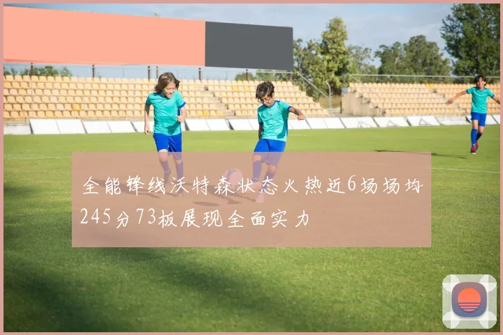 全能锋线沃特森状态火热近6场场均245分73板展现全面实力