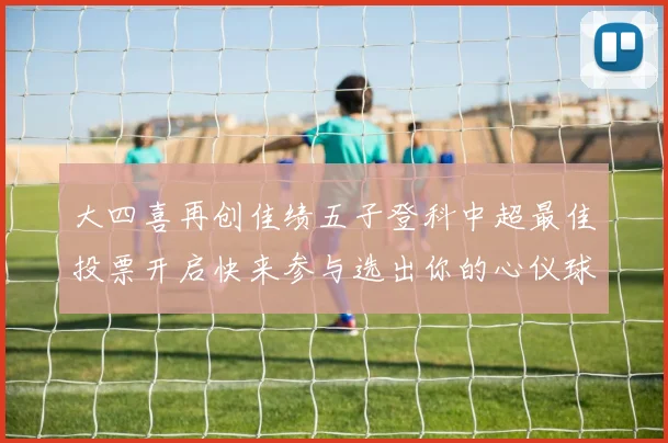 大四喜再创佳绩五子登科中超最佳投票开启快来参与选出你的心仪球员