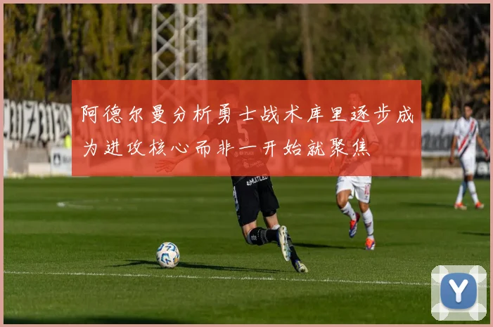 阿德尔曼分析勇士战术库里逐步成为进攻核心而非一开始就聚焦