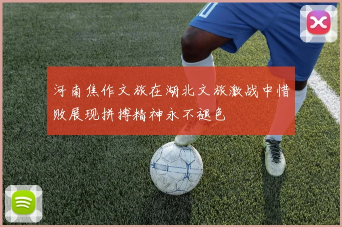 河南焦作文旅在湖北文旅激战中惜败展现拼搏精神永不褪色