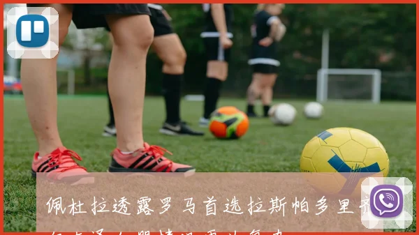 佩杜拉透露罗马首选拉斯帕多里齐尔克泽加盟情况更为复杂
